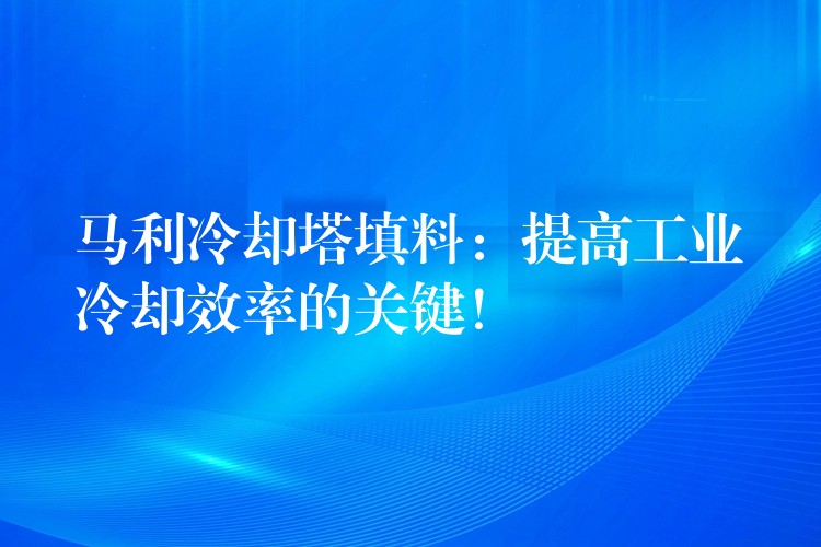 马利冷却塔填料：提高工业冷却效率的关键！