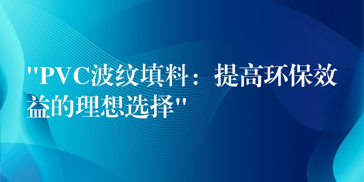 “PVC波纹填料：提高环保效益的理想选择”