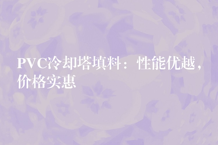 PVC冷却塔填料：性能优越，价格实惠