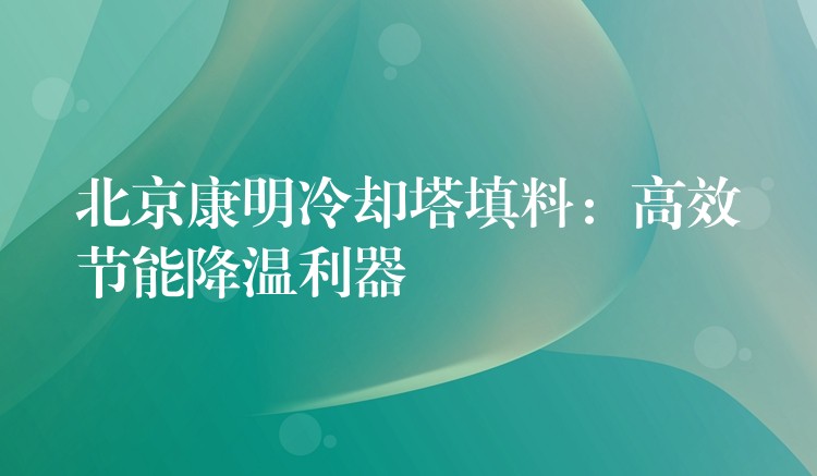 北京康明冷却塔填料：高效节能降温利器