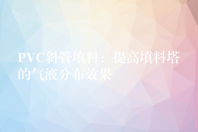 PVC斜管填料：提高填料塔的气液分布效果