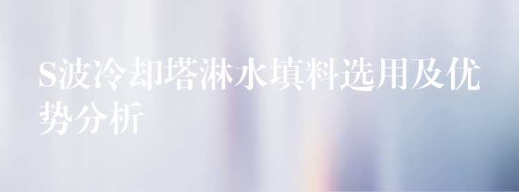 S波冷却塔淋水填料选用及优势分析