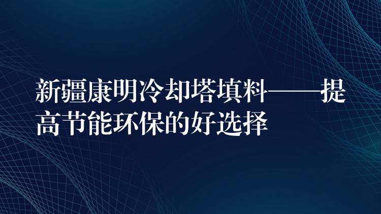新疆康明冷却塔填料——提高节能环保的好选择