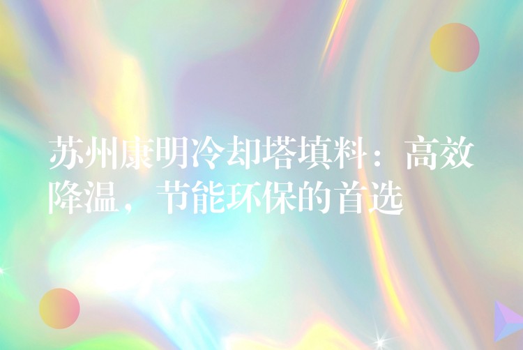 苏州康明冷却塔填料：高效降温，节能环保的首选