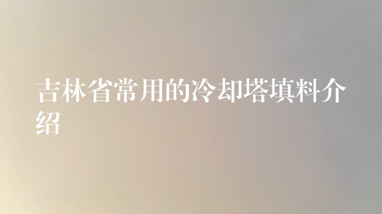 吉林省常用的冷却塔填料介绍