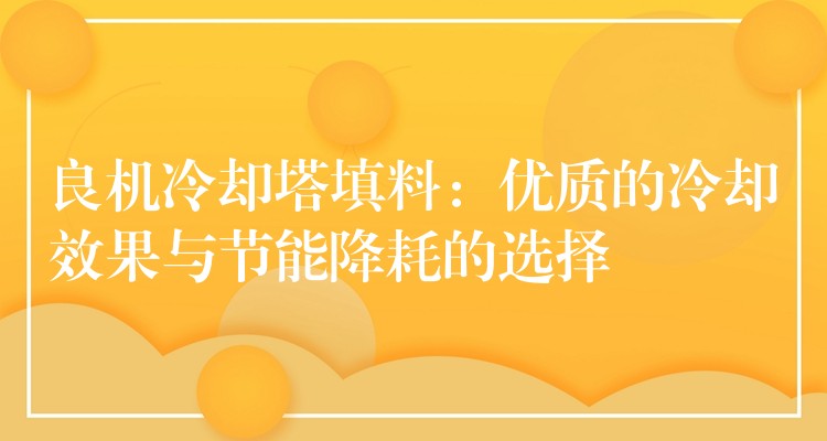 良机冷却塔填料：优质的冷却效果与节能降耗的选择