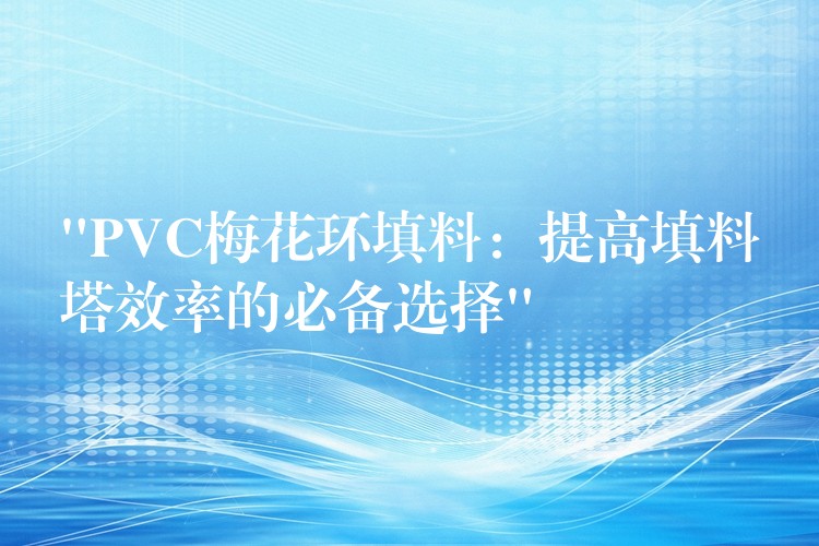 “PVC梅花环填料：提高填料塔效率的必备选择”