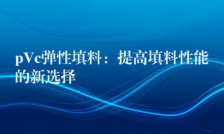 pVc弹性填料：提高填料性能的新选择