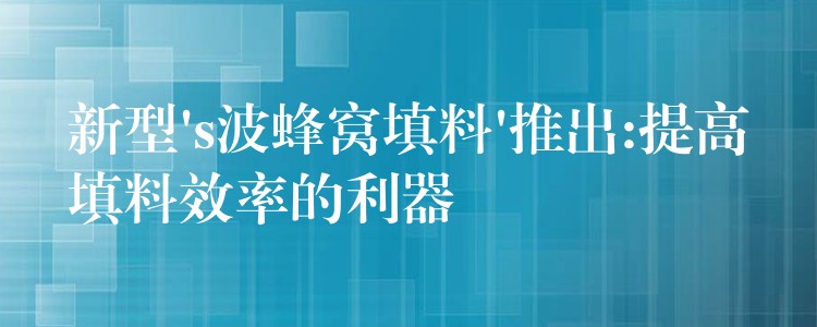 新型’s波蜂窝填料’推出:提高填料效率的利器