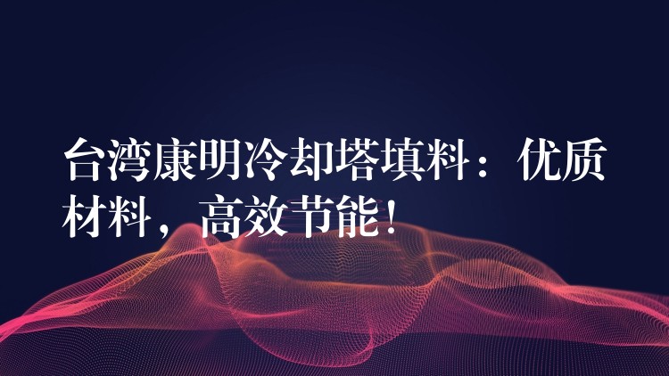 台湾康明冷却塔填料：优质材料，高效节能！
