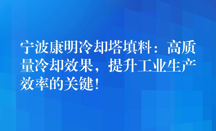 宁波康明冷却塔填料：高质量冷却效果，提升工业生产效率的关键！