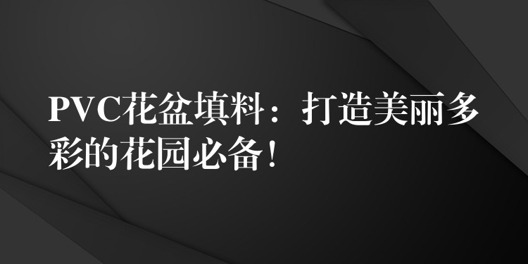 PVC花盆填料：打造美丽多彩的花园必备！