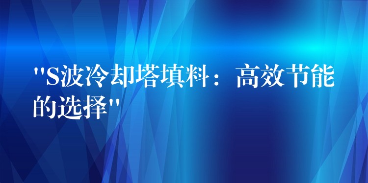 “S波冷却塔填料：高效节能的选择”