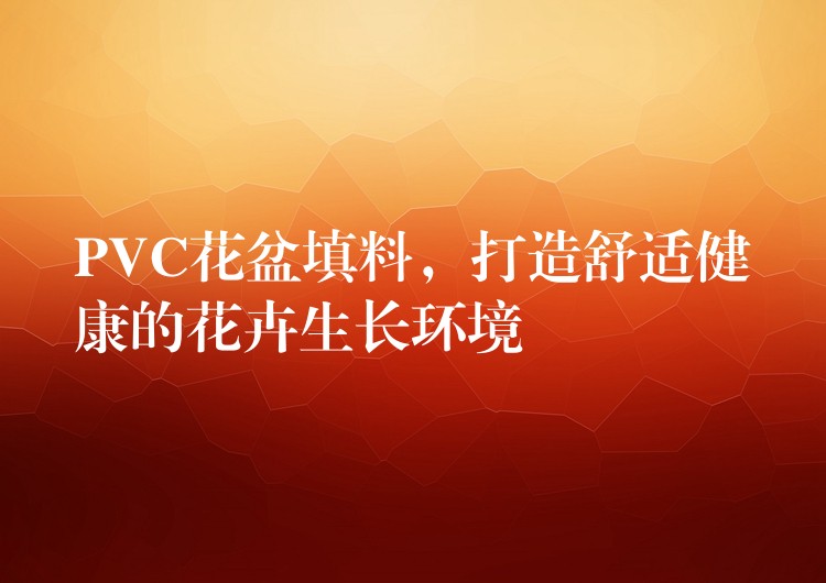 PVC花盆填料，打造舒适健康的花卉生长环境