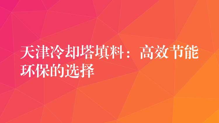 天津冷却塔填料：高效节能环保的选择