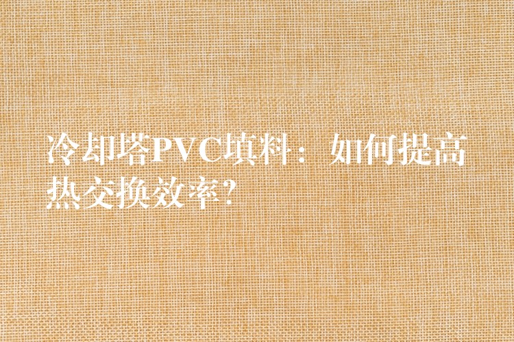 冷却塔PVC填料：如何提高热交换效率？