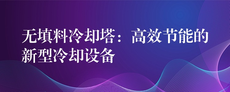无填料冷却塔：高效节能的新型冷却设备