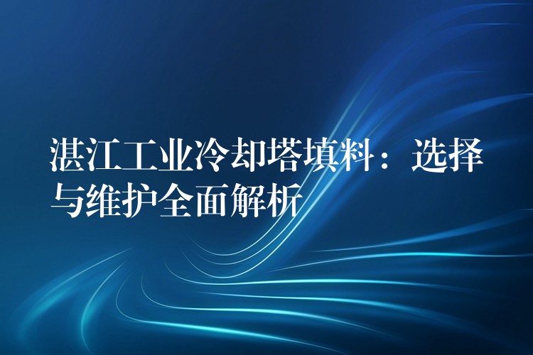 湛江工业冷却塔填料：选择与维护全面解析