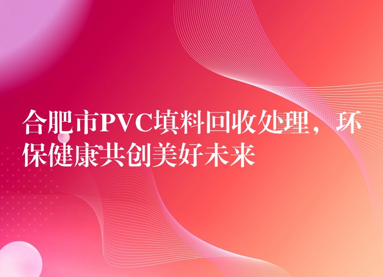 合肥市PVC填料回收处理，环保健康共创美好未来