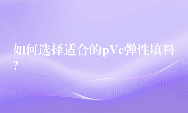 如何选择适合的pVc弹性填料？