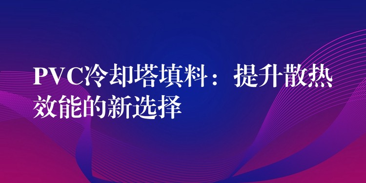 PVC冷却塔填料：提升散热效能的新选择