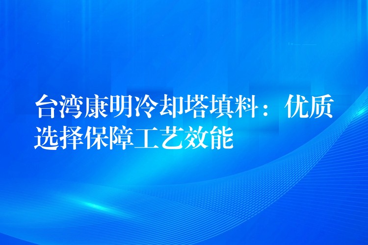 台湾康明冷却塔填料：优质选择保障工艺效能