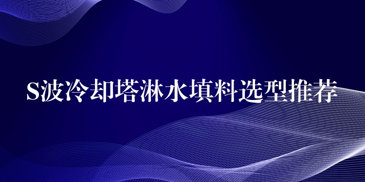 S波冷却塔淋水填料选型推荐