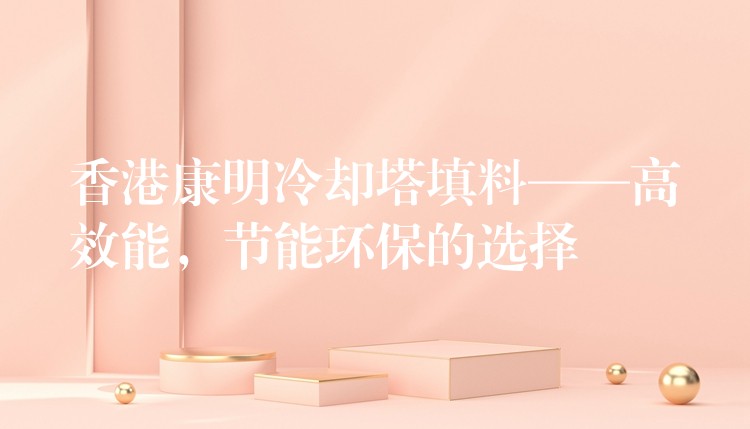 香港康明冷却塔填料——高效能，节能环保的选择
