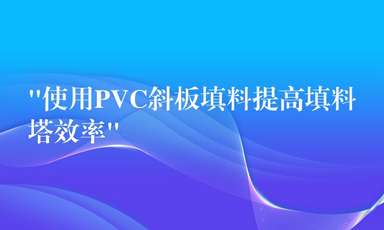 “使用PVC斜板填料提高填料塔效率”
