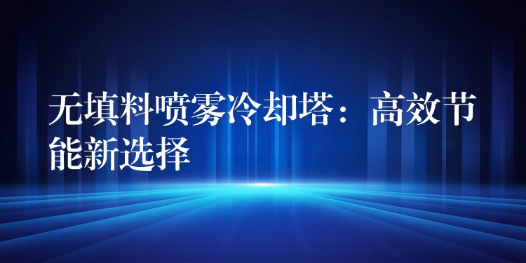 无填料喷雾冷却塔：高效节能新选择