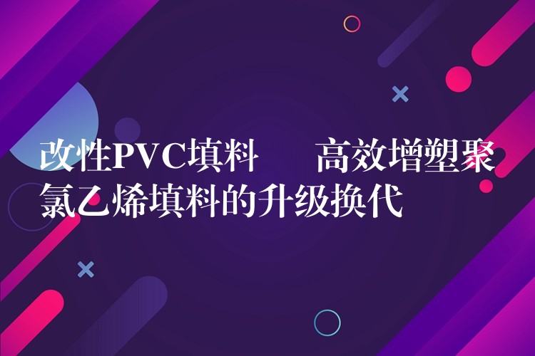 改性PVC填料 – 高效增塑聚氯乙烯填料的升级换代