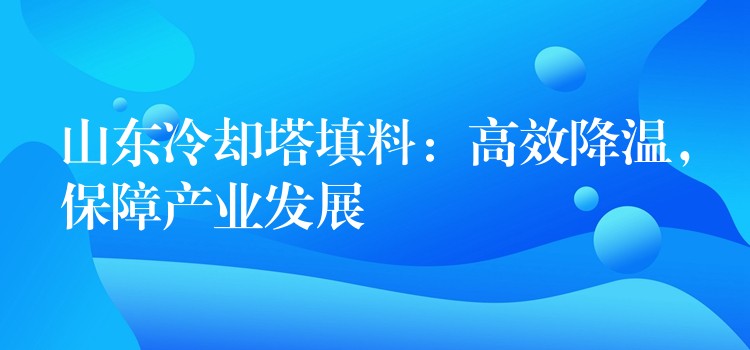 山东冷却塔填料：高效降温，保障产业发展