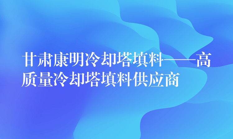 甘肃康明冷却塔填料——高质量冷却塔填料供应商