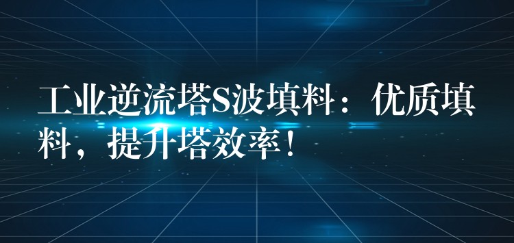 工业逆流塔S波填料：优质填料，提升塔效率！