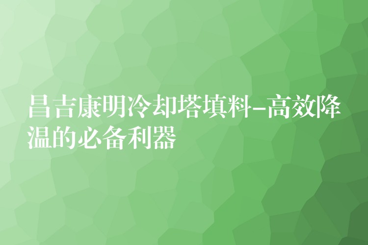 昌吉康明冷却塔填料-高效降温的必备利器