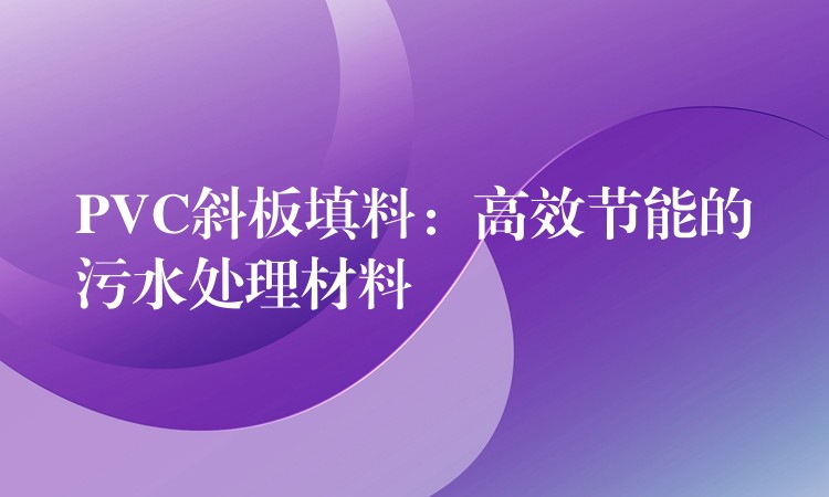 PVC斜板填料：高效节能的污水处理材料