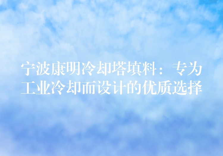 宁波康明冷却塔填料：专为工业冷却而设计的优质选择
