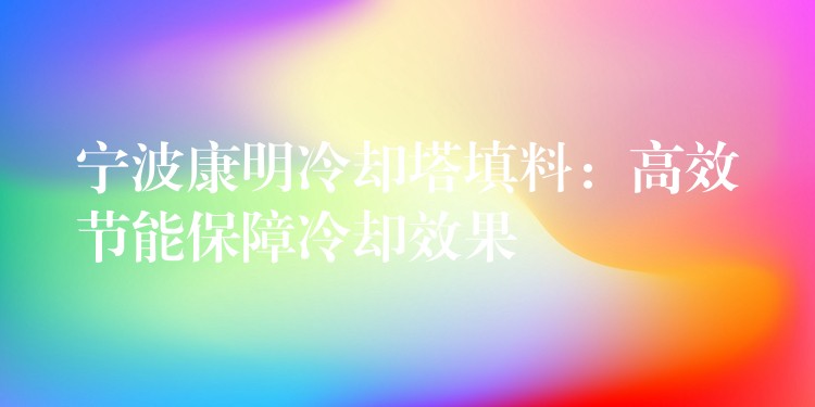 宁波康明冷却塔填料：高效节能保障冷却效果