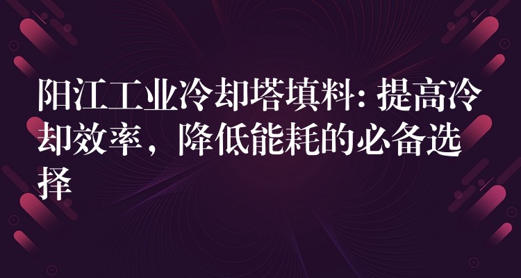 阳江工业冷却塔填料: 提高冷却效率，降低能耗的必备选择