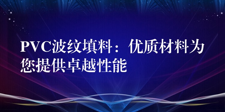 PVC波纹填料：优质材料为您提供卓越性能