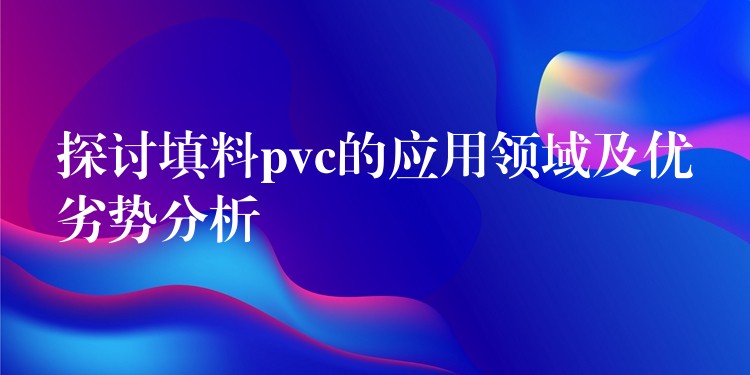 探讨填料pvc的应用领域及优劣势分析