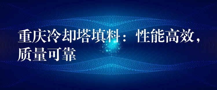 重庆冷却塔填料：性能高效，质量可靠