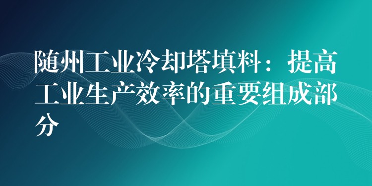 随州工业冷却塔填料：提高工业生产效率的重要组成部分