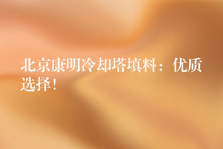 北京康明冷却塔填料：优质选择！