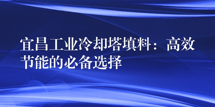宜昌工业冷却塔填料：高效节能的必备选择