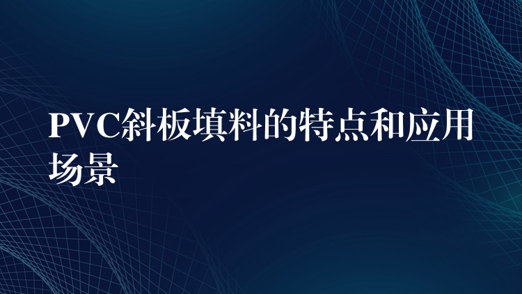 PVC斜板填料的特点和应用场景