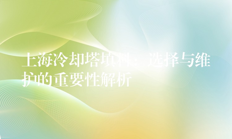 上海冷却塔填料：选择与维护的重要性解析