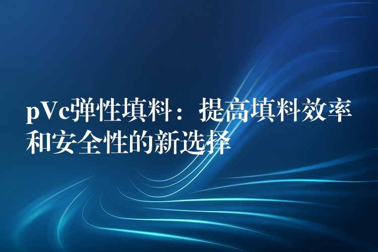 pVc弹性填料：提高填料效率和安全性的新选择