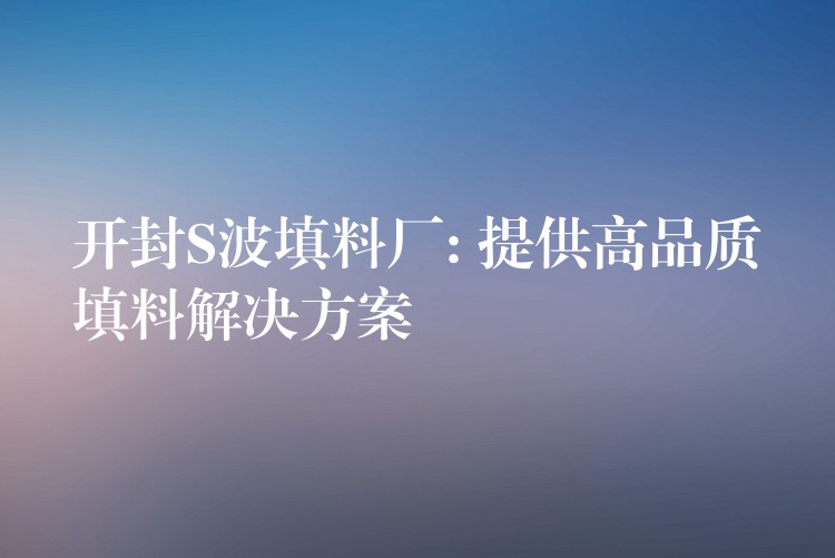 开封S波填料厂: 提供高品质填料解决方案