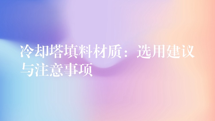 冷却塔填料材质：选用建议与注意事项